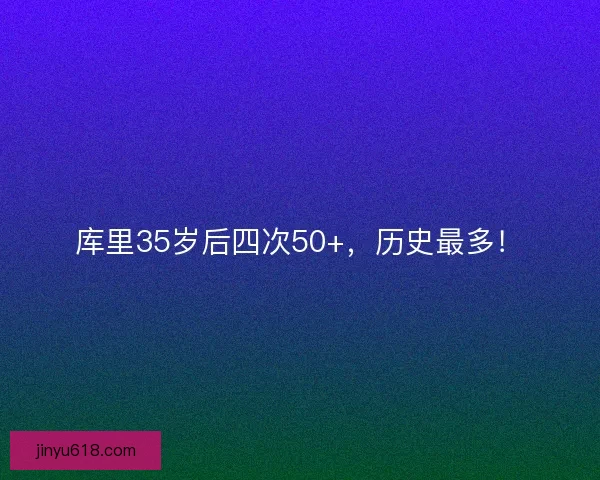 库里35岁后四次50+，历史最多！
