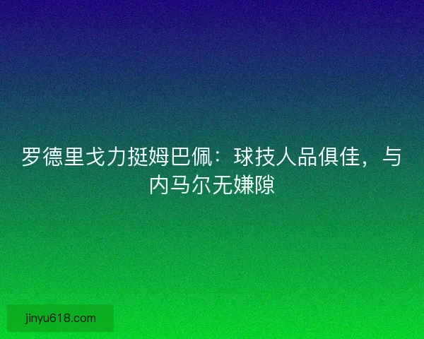 罗德里戈力挺姆巴佩：球技人品俱佳，与内马尔无嫌隙