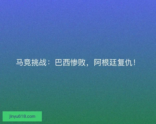 马竞挑战：巴西惨败，阿根廷复仇！