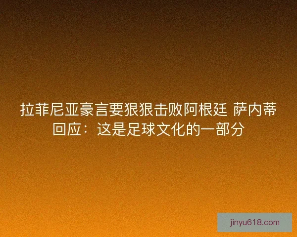 拉菲尼亚豪言要狠狠击败阿根廷 萨内蒂回应：这是足球文化的一部分