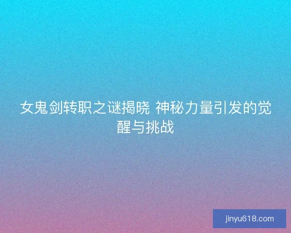 女鬼剑转职之谜揭晓 神秘力量引发的觉醒与挑战