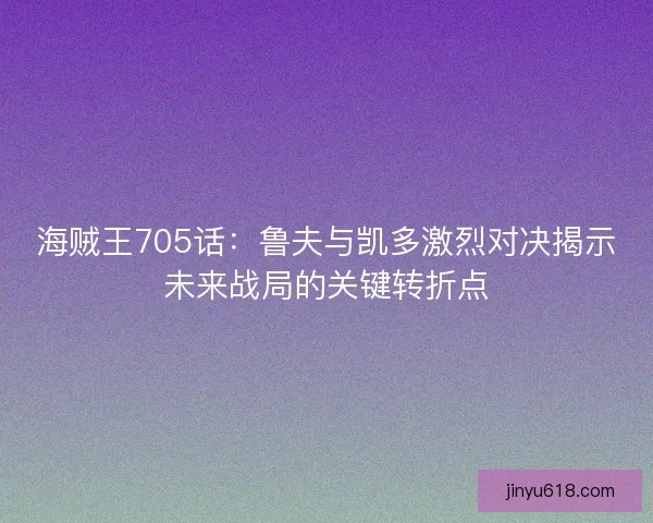 海贼王705话：鲁夫与凯多激烈对决揭示未来战局的关键转折点