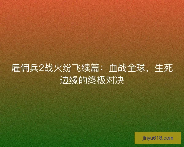 雇佣兵2战火纷飞续篇：血战全球，生死边缘的终极对决