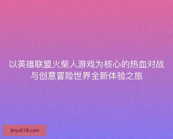 以英雄联盟火柴人游戏为核心的热血对战与创意冒险世界全新体验之旅