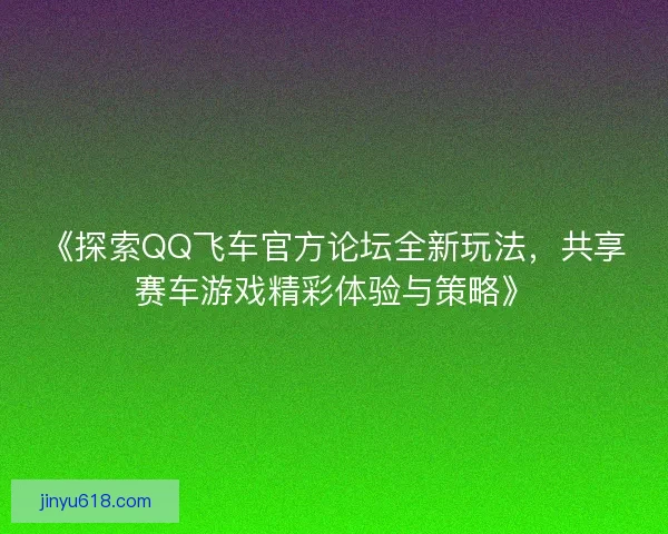 《探索QQ飞车官方论坛全新玩法，共享赛车游戏精彩体验与策略》