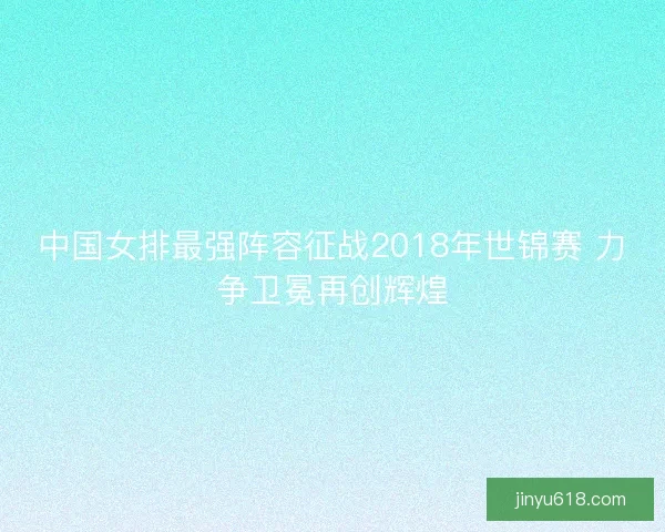 中国女排最强阵容征战2018年世锦赛 力争卫冕再创辉煌