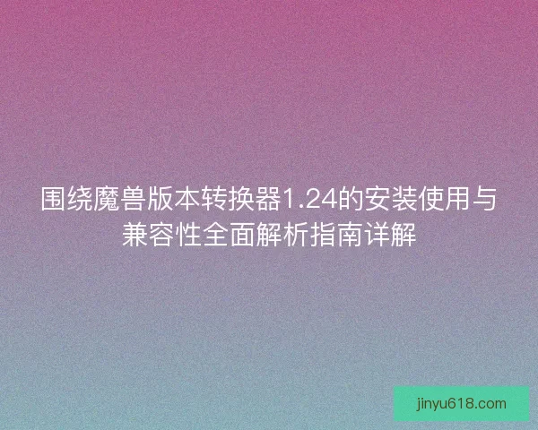 围绕魔兽版本转换器1.24的安装使用与兼容性全面解析指南详解