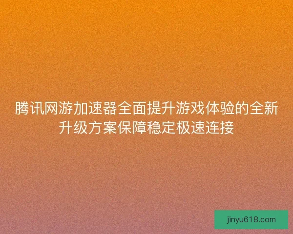 腾讯网游加速器全面提升游戏体验的全新升级方案保障稳定极速连接