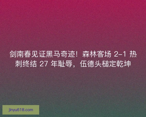 剑南春见证黑马奇迹！森林客场 2-1 热刺终结 27 年耻辱，伍德头槌定乾坤
