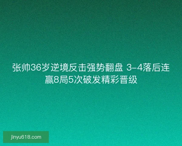 张帅36岁逆境反击强势翻盘 3-4落后连赢8局5次破发精彩晋级