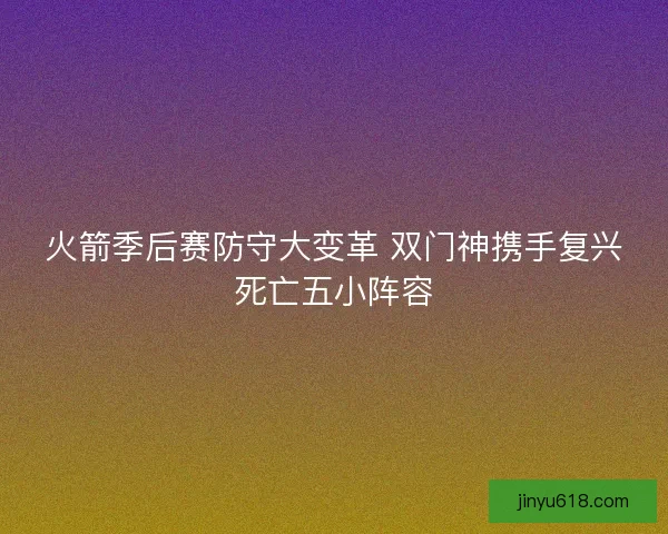 火箭季后赛防守大变革 双门神携手复兴死亡五小阵容