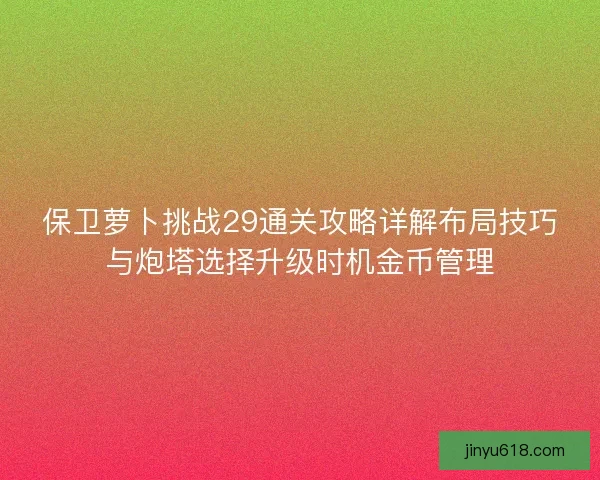 保卫萝卜挑战29通关攻略详解布局技巧与炮塔选择升级时机金币管理