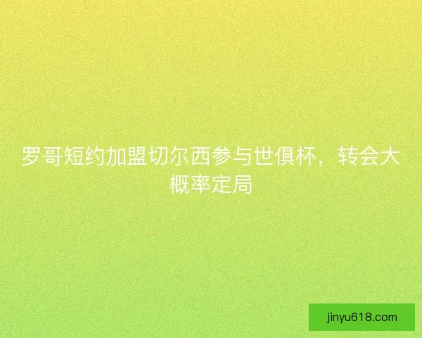 罗哥短约加盟切尔西参与世俱杯，转会大概率定局