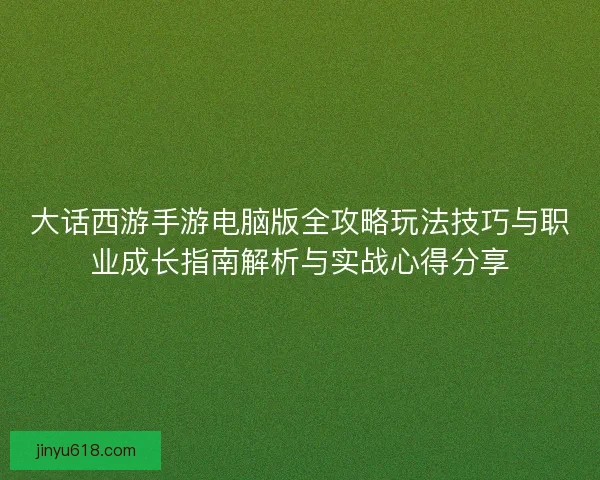大话西游手游电脑版全攻略玩法技巧与职业成长指南解析与实战心得分享