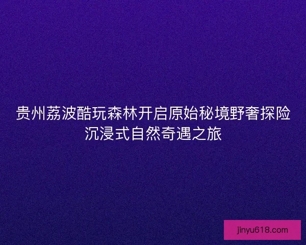 贵州荔波酷玩森林开启原始秘境野奢探险沉浸式自然奇遇之旅