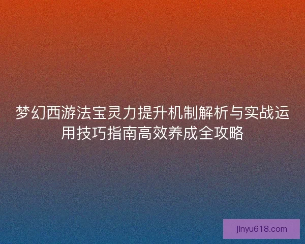 梦幻西游法宝灵力提升机制解析与实战运用技巧指南高效养成全攻略