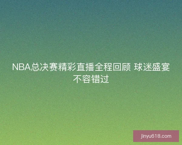 NBA总决赛精彩直播全程回顾 球迷盛宴不容错过