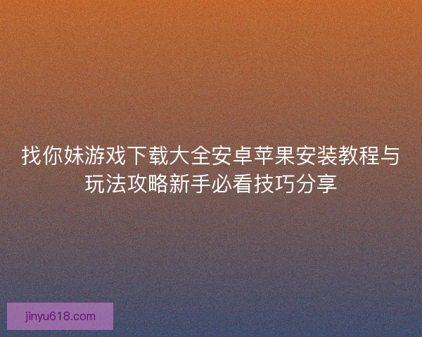 找你妹游戏下载大全安卓苹果安装教程与玩法攻略新手必看技巧分享