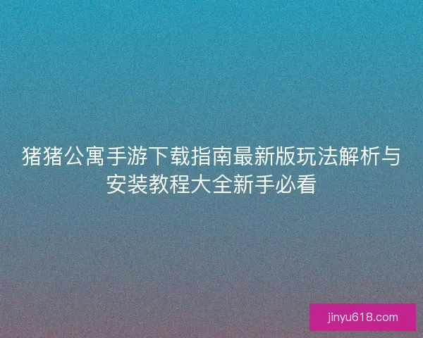猪猪公寓手游下载指南最新版玩法解析与安装教程大全新手必看