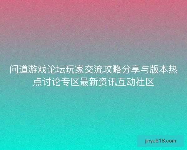 问道游戏论坛玩家交流攻略分享与版本热点讨论专区最新资讯互动社区
