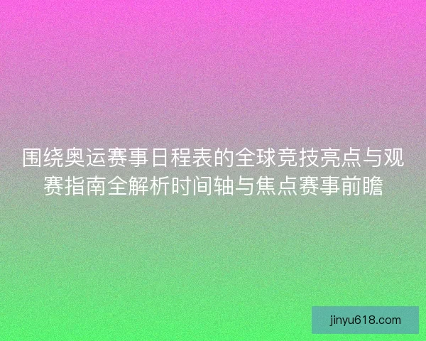 围绕奥运赛事日程表的全球竞技亮点与观赛指南全解析时间轴与焦点赛事前瞻