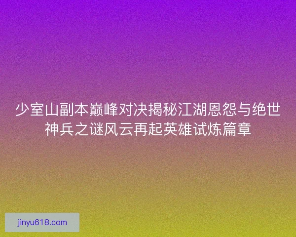 少室山副本巅峰对决揭秘江湖恩怨与绝世神兵之谜风云再起英雄试炼篇章