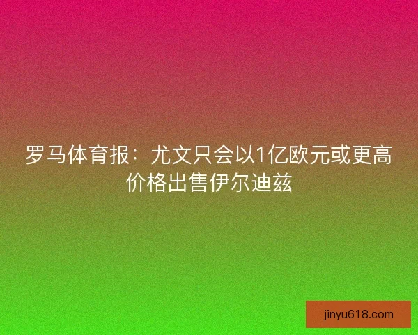 罗马体育报：尤文只会以1亿欧元或更高价格出售伊尔迪兹