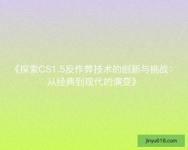 《探索CS1.5反作弊技术的创新与挑战：从经典到现代的演变》