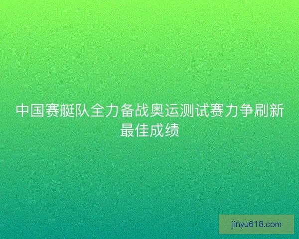 中国赛艇队全力备战奥运测试赛力争刷新最佳成绩