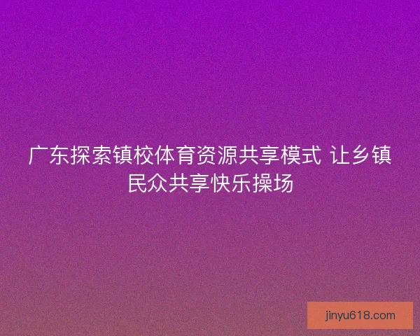 广东探索镇校体育资源共享模式 让乡镇民众共享快乐操场