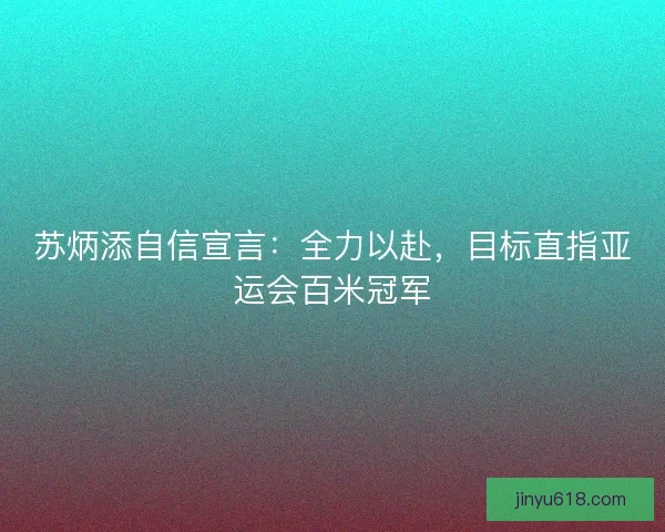 苏炳添自信宣言：全力以赴，目标直指亚运会百米冠军