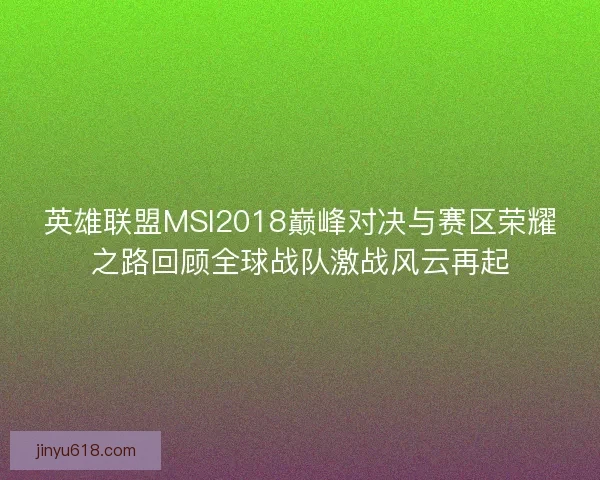 英雄联盟MSI2018巅峰对决与赛区荣耀之路回顾全球战队激战风云再起
