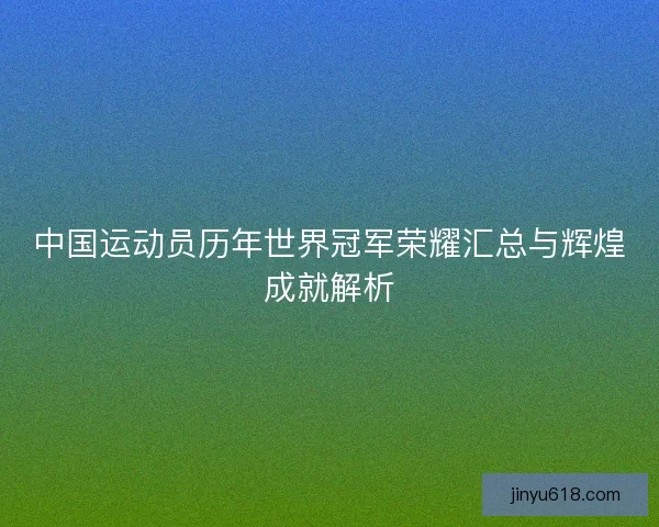 中国运动员历年世界冠军荣耀汇总与辉煌成就解析