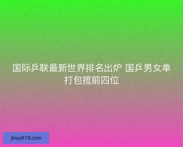 国际乒联最新世界排名出炉 国乒男女单打包揽前四位