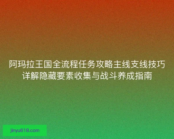 阿玛拉王国全流程任务攻略主线支线技巧详解隐藏要素收集与战斗养成指南