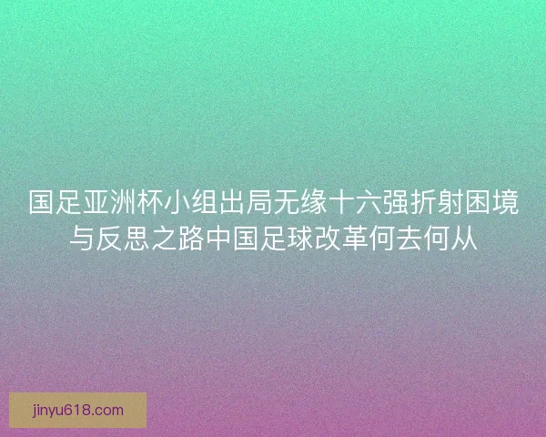 国足亚洲杯小组出局无缘十六强折射困境与反思之路中国足球改革何去何从