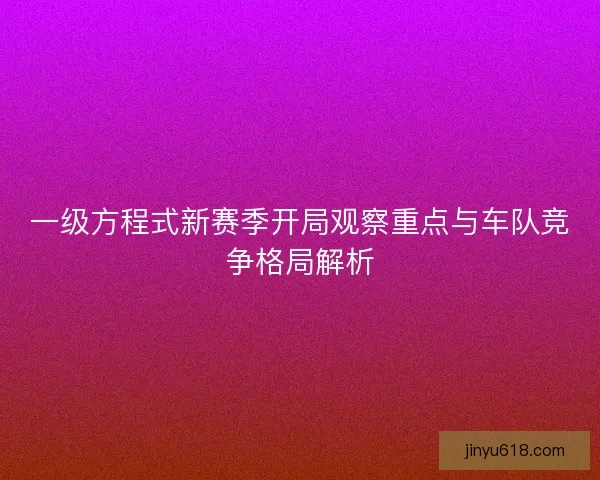 一级方程式新赛季开局观察重点与车队竞争格局解析