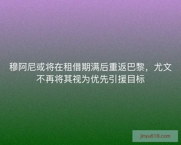 穆阿尼或将在租借期满后重返巴黎，尤文不再将其视为优先引援目标