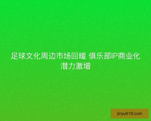 足球文化周边市场回暖 俱乐部IP商业化潜力激增