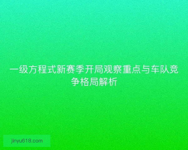 一级方程式新赛季开局观察重点与车队竞争格局解析