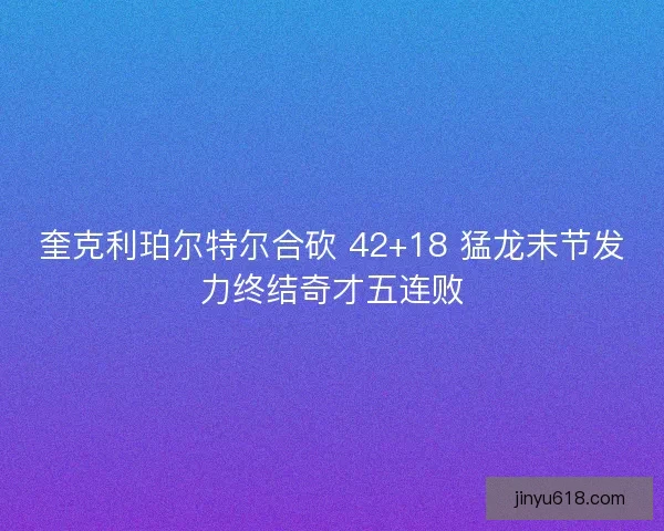 奎克利珀尔特尔合砍 42+18 猛龙末节发力终结奇才五连败