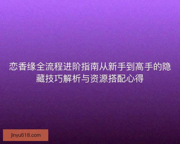 恋香缘全流程进阶指南从新手到高手的隐藏技巧解析与资源搭配心得